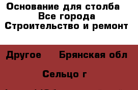 Основание для столба - Все города Строительство и ремонт » Другое   . Брянская обл.,Сельцо г.